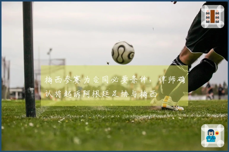 梅西参赛为合同必要条件，律师确认将起诉阿根廷足协与梅西