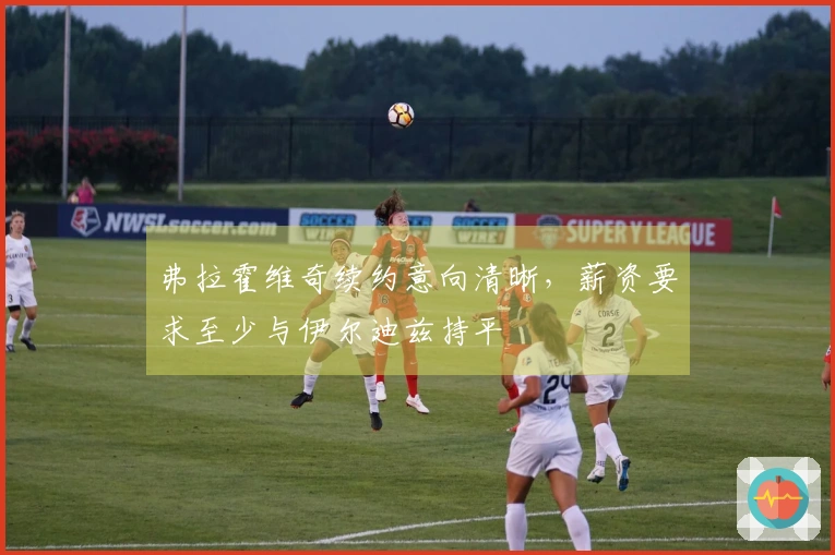 弗拉霍维奇续约意向清晰，薪资要求至少与伊尔迪兹持平