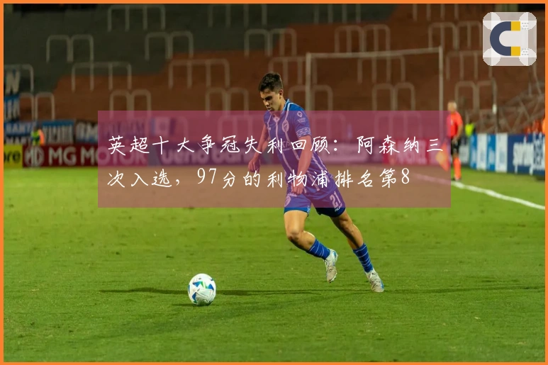 英超十大争冠失利回顾：阿森纳三次入选，97分的利物浦排名第8