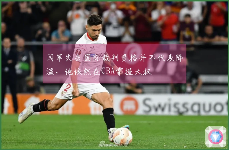 闫军失去国际裁判资格并不代表降温，他依然在CBA掌握大权