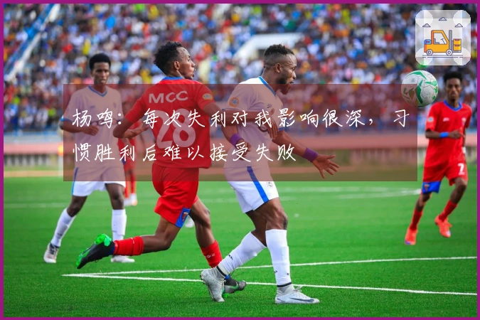 杨鸣：每次失利对我影响很深，习惯胜利后难以接受失败
