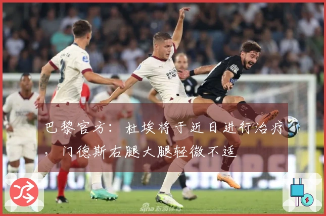 巴黎官方：杜埃将于近日进行治疗，门德斯右腿大腿轻微不适