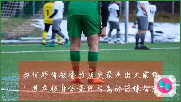 为何邓肯被誉为历史最杰出大前锋？其卓越身体条件与高超篮球智商的结合