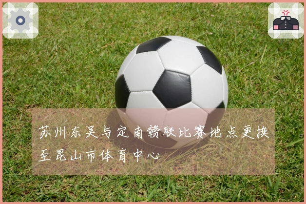 苏州东吴与定南赣联比赛地点更换至昆山市体育中心