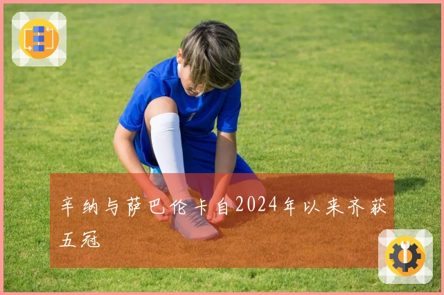 辛纳与萨巴伦卡自2024年以来齐获五冠