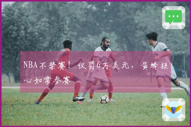 NBA不禁赛！仅罚6万美元，黄蜂核心如常参赛