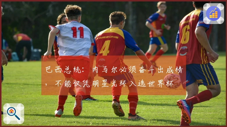 巴西总统：内马尔必须奋斗出成绩，不能仅凭明星光环入选世界杯