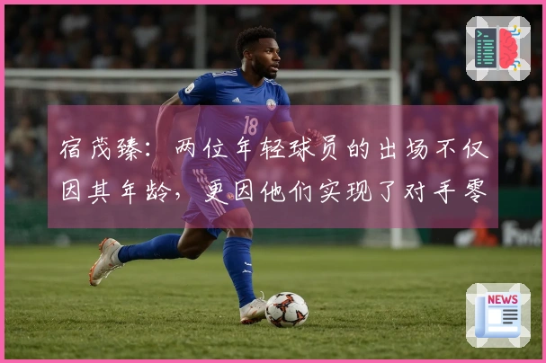 宿茂臻：两位年轻球员的出场不仅因其年龄，更因他们实现了对手零封的佳绩