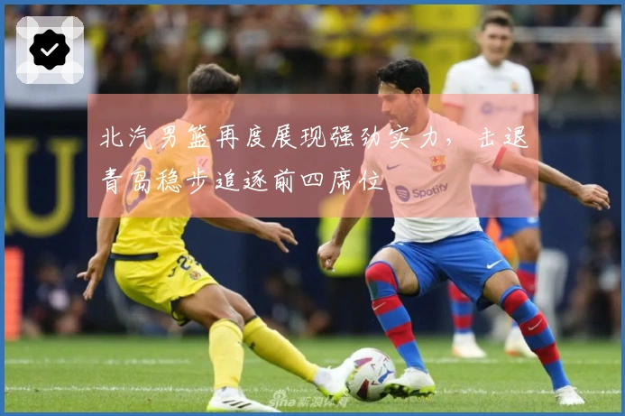 北汽男篮再度展现强劲实力，击退青岛稳步追逐前四席位
