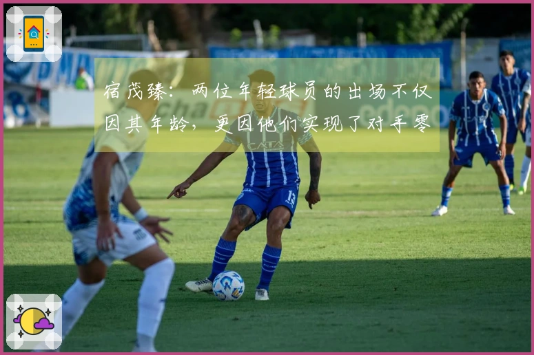 宿茂臻：两位年轻球员的出场不仅因其年龄，更因他们实现了对手零封的佳绩