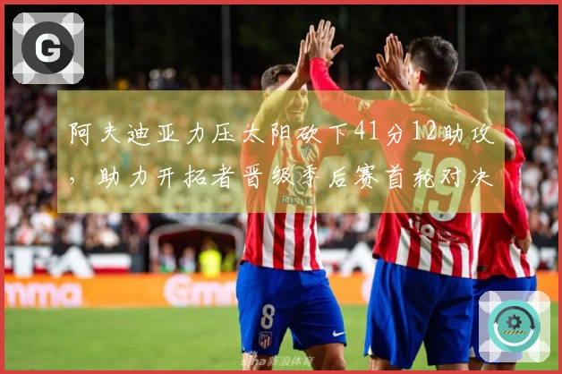 阿夫迪亚力压太阳砍下41分12助攻，助力开拓者晋级季后赛首轮对决马刺