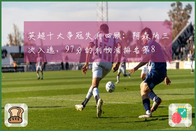 英超十大争冠失利回顾：阿森纳三次入选，97分的利物浦排名第8