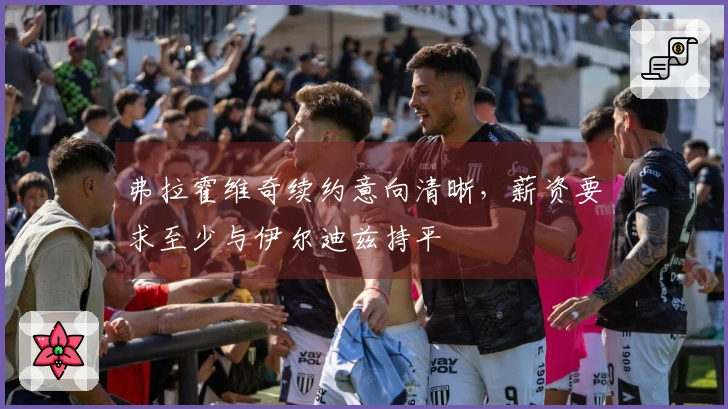 弗拉霍维奇续约意向清晰，薪资要求至少与伊尔迪兹持平