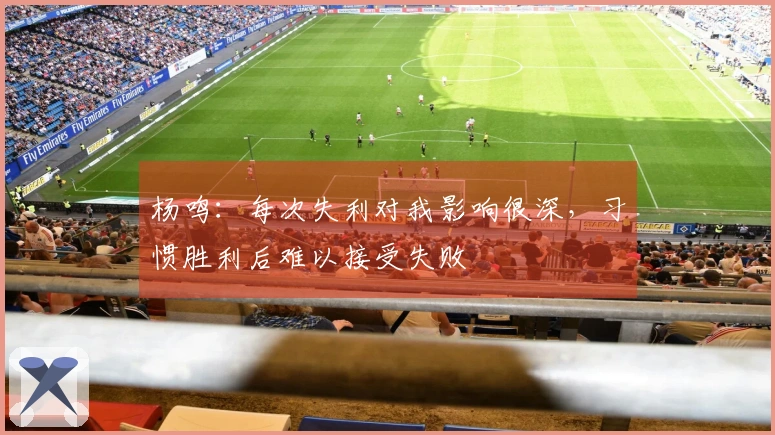 杨鸣：每次失利对我影响很深，习惯胜利后难以接受失败