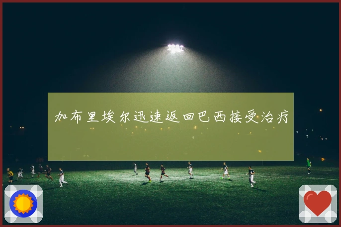 加布里埃尔迅速返回巴西接受治疗