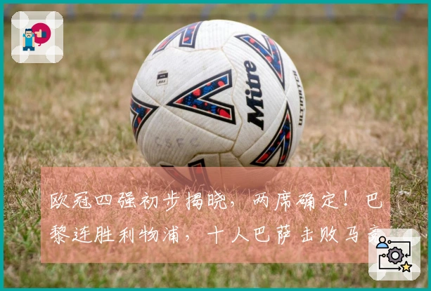 欧冠四强初步揭晓，两席确定！巴黎连胜利物浦，十人巴萨击败马竞却遗憾出局