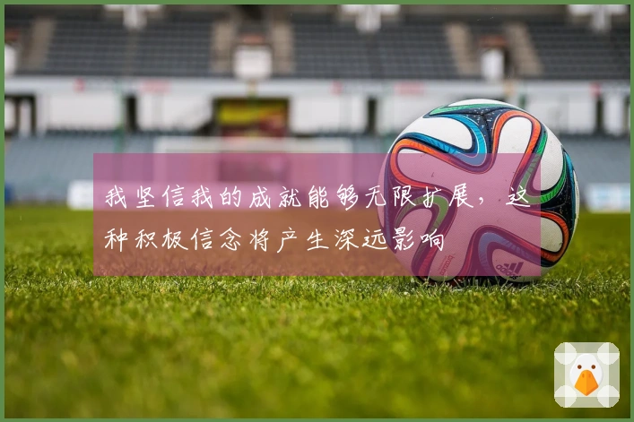 我坚信我的成就能够无限扩展，这种积极信念将产生深远影响
