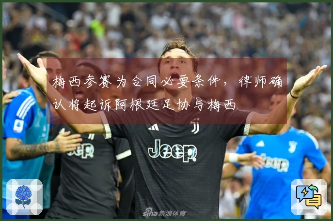 梅西参赛为合同必要条件，律师确认将起诉阿根廷足协与梅西