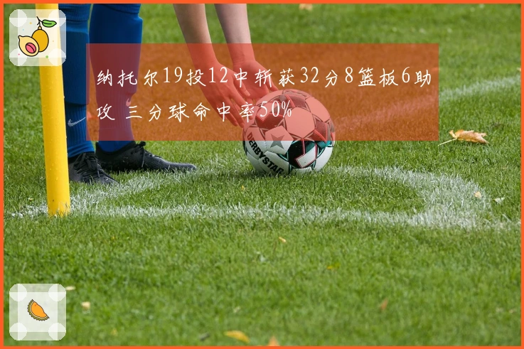 纳托尔19投12中斩获32分8篮板6助攻 三分球命中率50%