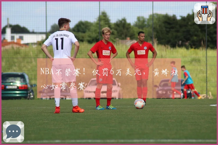 NBA不禁赛！仅罚6万美元，黄蜂核心如常参赛
