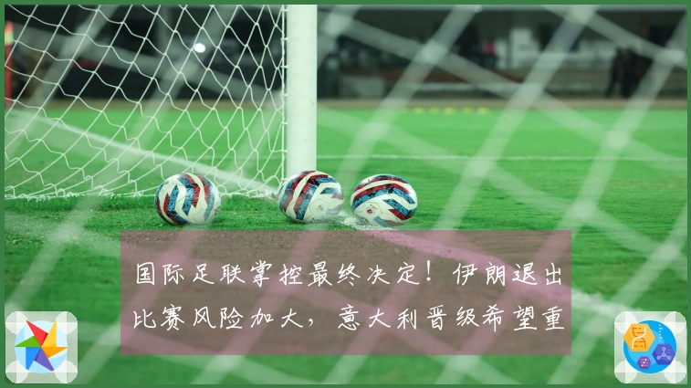 国际足联掌控最终决定！伊朗退出比赛风险加大，意大利晋级希望重燃