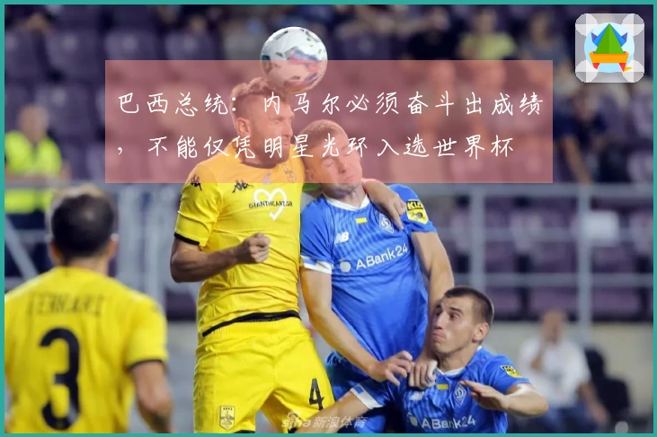 巴西总统：内马尔必须奋斗出成绩，不能仅凭明星光环入选世界杯