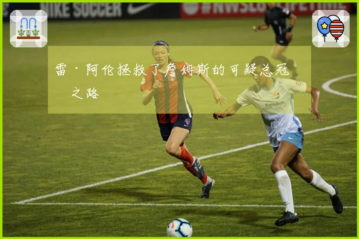 雷·阿伦拯救了詹姆斯的可疑总冠军之路