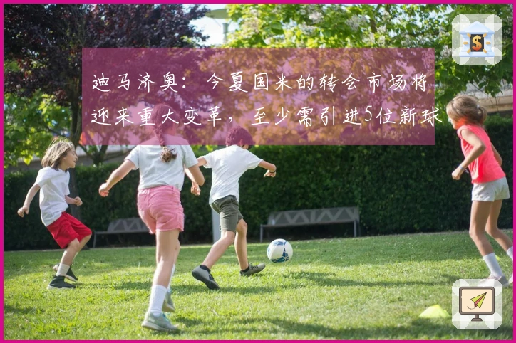 迪马济奥：今夏国米的转会市场将迎来重大变革，至少需引进5位新球员
