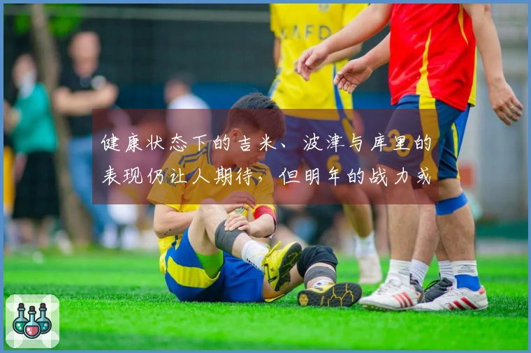 健康状态下的吉米、波津与库里的表现仍让人期待，但明年的战力或将受限